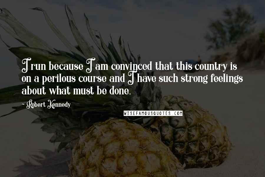 Robert Kennedy Quotes: I run because I am convinced that this country is on a perilous course and I have such strong feelings about what must be done.