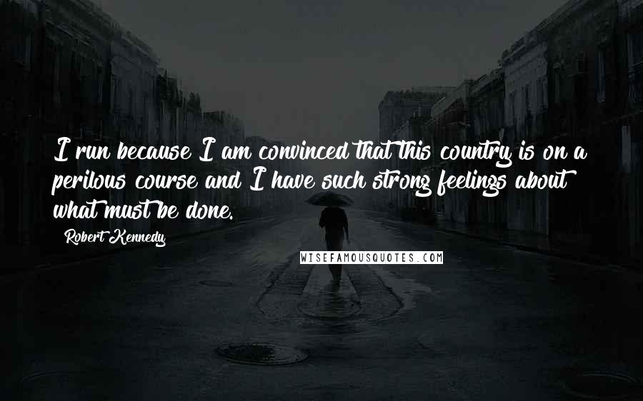 Robert Kennedy Quotes: I run because I am convinced that this country is on a perilous course and I have such strong feelings about what must be done.