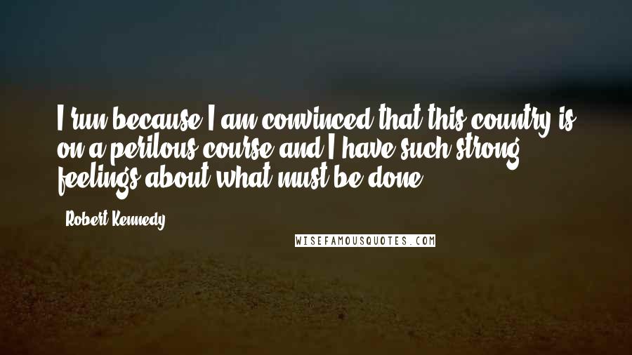 Robert Kennedy Quotes: I run because I am convinced that this country is on a perilous course and I have such strong feelings about what must be done.