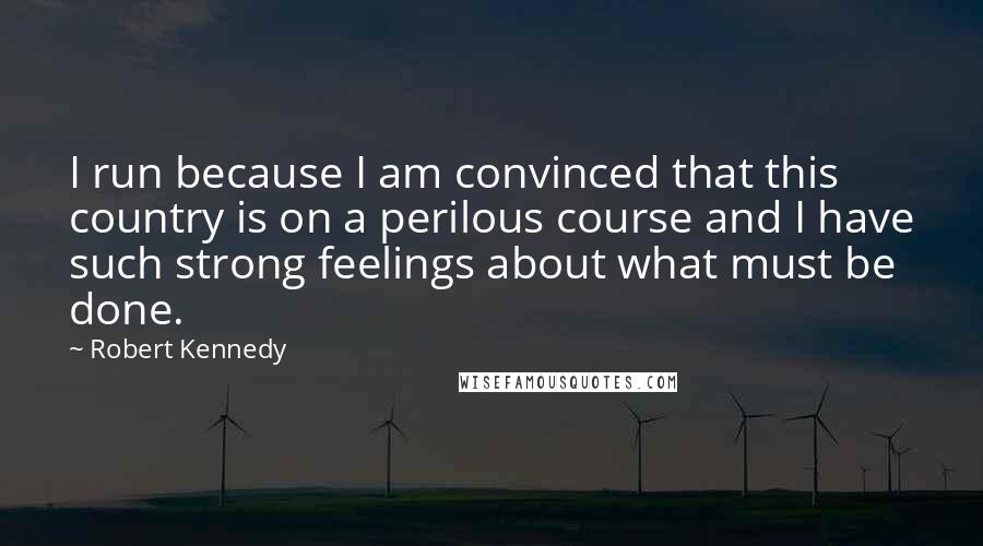 Robert Kennedy Quotes: I run because I am convinced that this country is on a perilous course and I have such strong feelings about what must be done.
