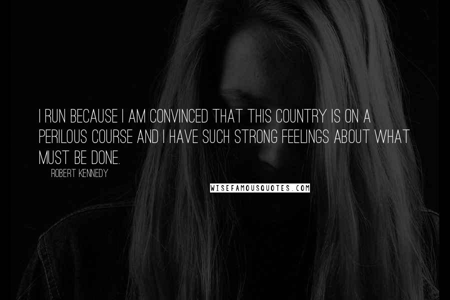 Robert Kennedy Quotes: I run because I am convinced that this country is on a perilous course and I have such strong feelings about what must be done.