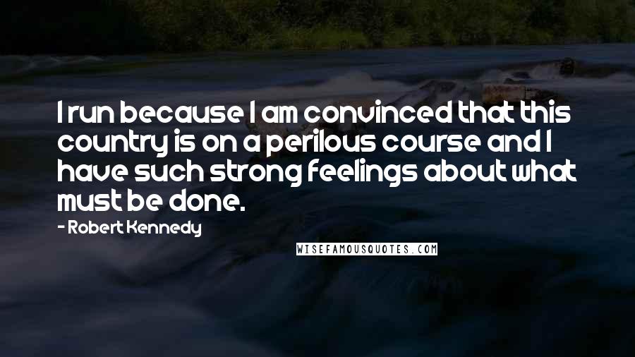 Robert Kennedy Quotes: I run because I am convinced that this country is on a perilous course and I have such strong feelings about what must be done.