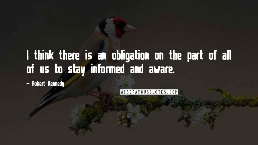 Robert Kennedy Quotes: I think there is an obligation on the part of all of us to stay informed and aware.