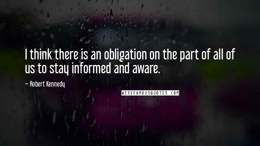 Robert Kennedy Quotes: I think there is an obligation on the part of all of us to stay informed and aware.