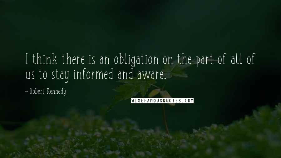 Robert Kennedy Quotes: I think there is an obligation on the part of all of us to stay informed and aware.