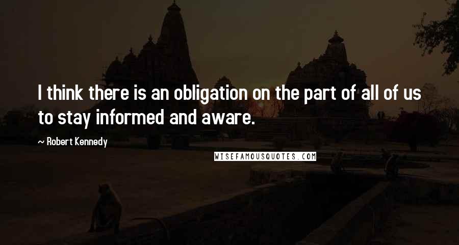 Robert Kennedy Quotes: I think there is an obligation on the part of all of us to stay informed and aware.