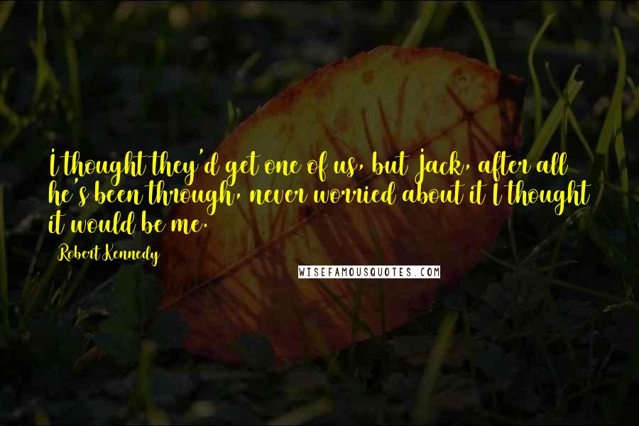 Robert Kennedy Quotes: I thought they'd get one of us, but Jack, after all he's been through, never worried about it I thought it would be me.