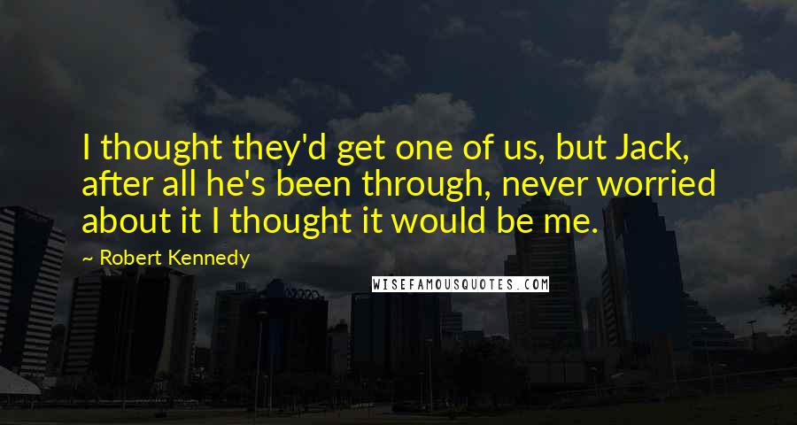 Robert Kennedy Quotes: I thought they'd get one of us, but Jack, after all he's been through, never worried about it I thought it would be me.