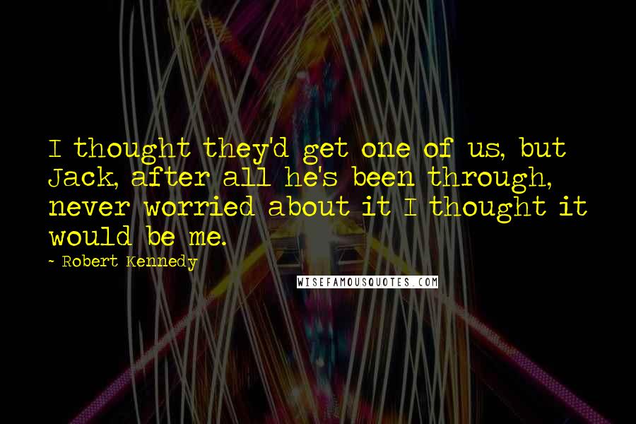 Robert Kennedy Quotes: I thought they'd get one of us, but Jack, after all he's been through, never worried about it I thought it would be me.