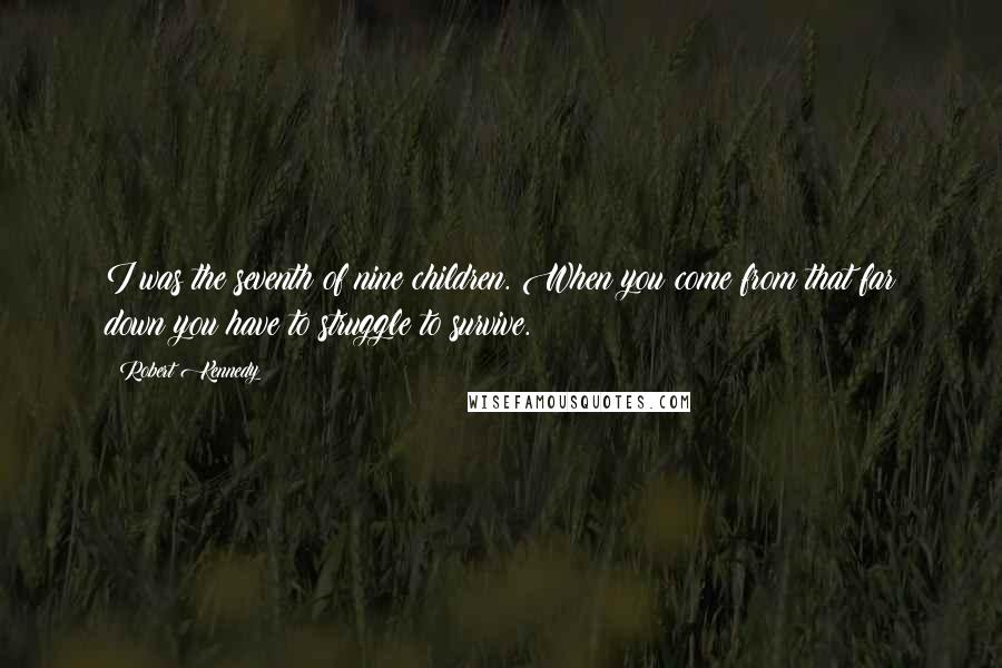 Robert Kennedy Quotes: I was the seventh of nine children. When you come from that far down you have to struggle to survive.