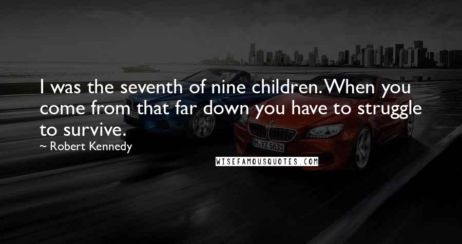 Robert Kennedy Quotes: I was the seventh of nine children. When you come from that far down you have to struggle to survive.