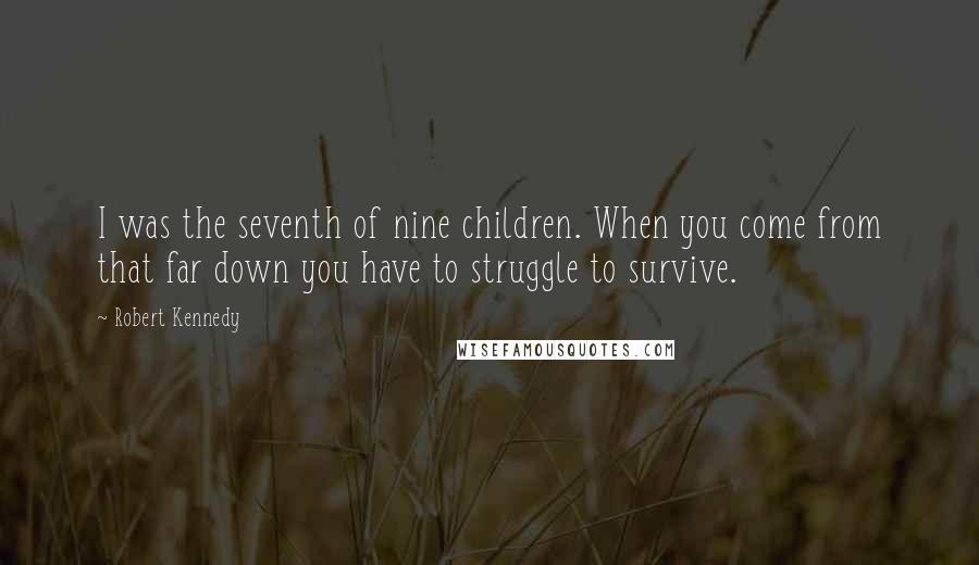 Robert Kennedy Quotes: I was the seventh of nine children. When you come from that far down you have to struggle to survive.