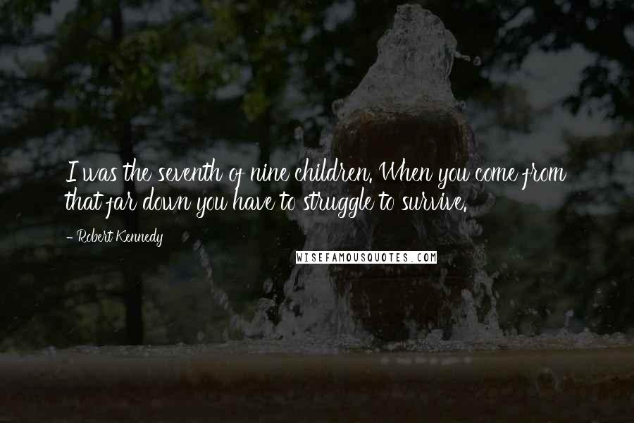 Robert Kennedy Quotes: I was the seventh of nine children. When you come from that far down you have to struggle to survive.