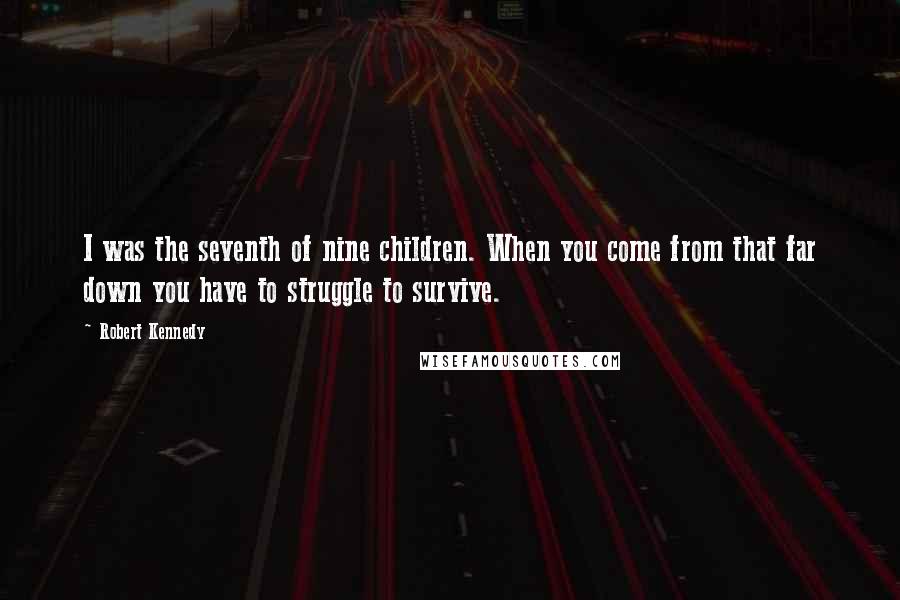 Robert Kennedy Quotes: I was the seventh of nine children. When you come from that far down you have to struggle to survive.