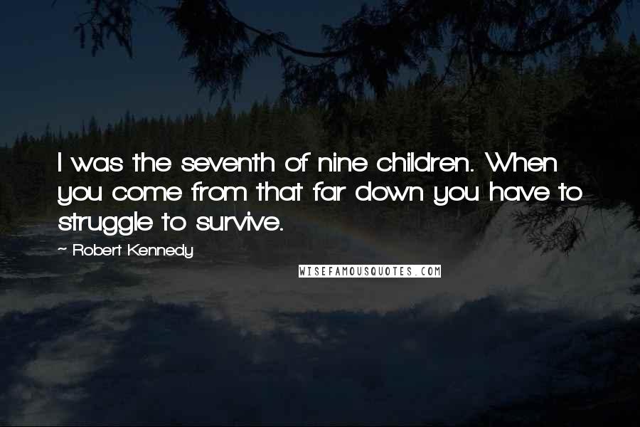 Robert Kennedy Quotes: I was the seventh of nine children. When you come from that far down you have to struggle to survive.