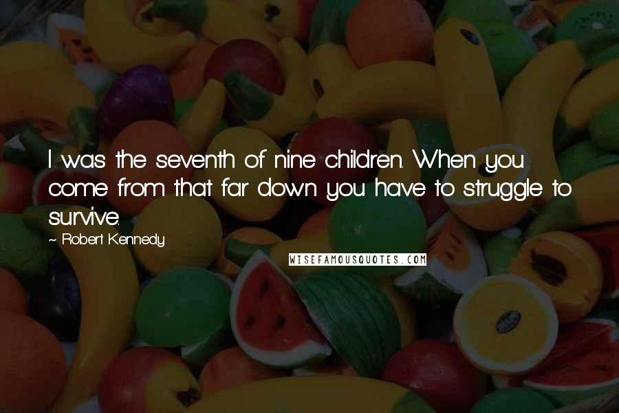 Robert Kennedy Quotes: I was the seventh of nine children. When you come from that far down you have to struggle to survive.