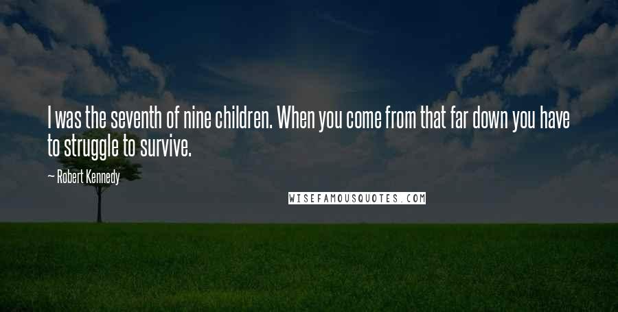 Robert Kennedy Quotes: I was the seventh of nine children. When you come from that far down you have to struggle to survive.