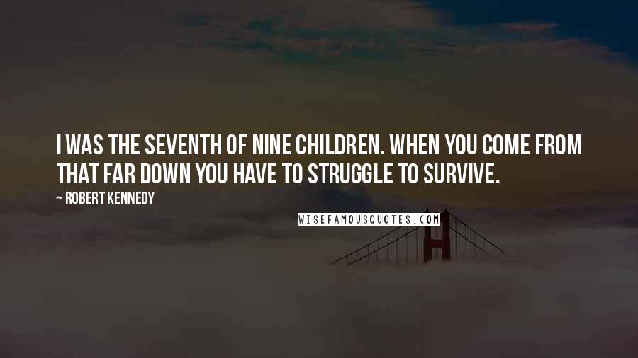 Robert Kennedy Quotes: I was the seventh of nine children. When you come from that far down you have to struggle to survive.