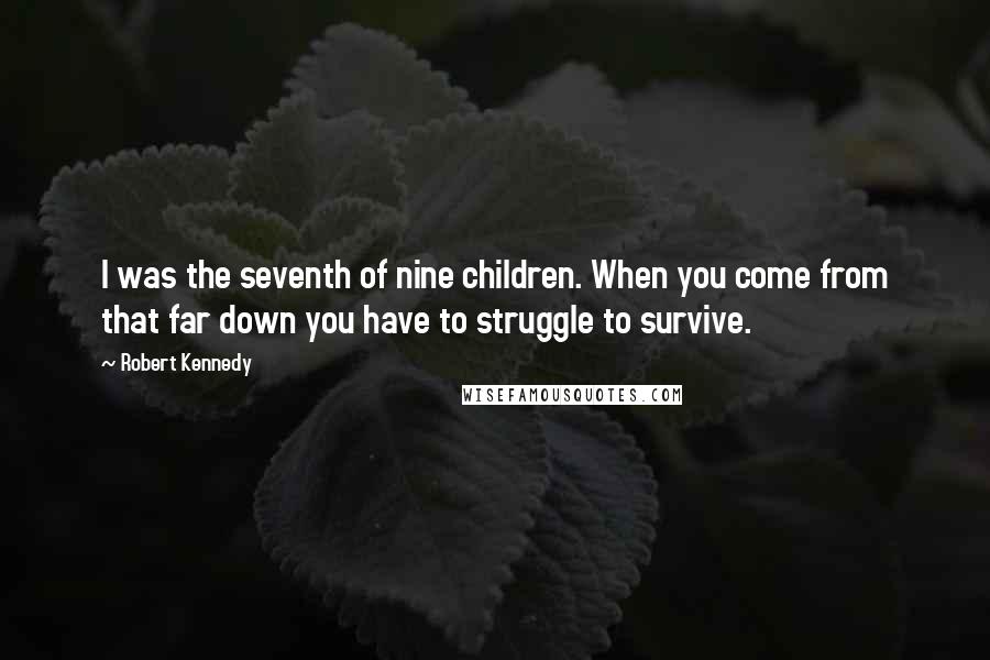 Robert Kennedy Quotes: I was the seventh of nine children. When you come from that far down you have to struggle to survive.