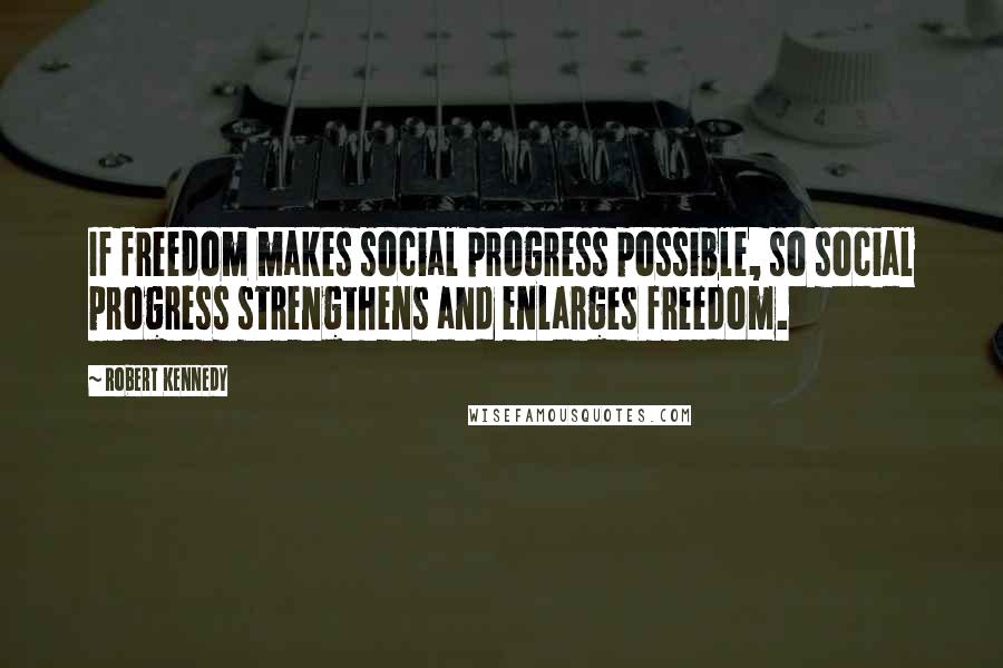 Robert Kennedy Quotes: If freedom makes social progress possible, so social progress strengthens and enlarges freedom.