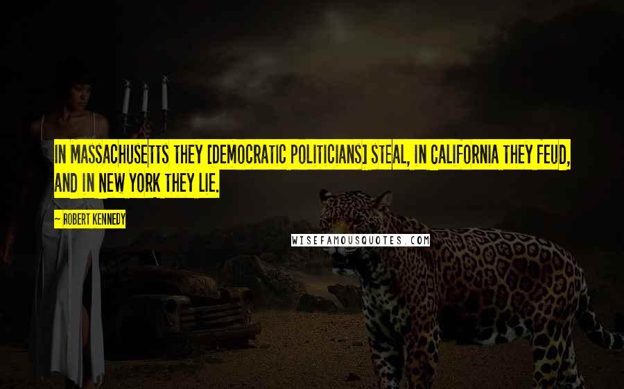 Robert Kennedy Quotes: In Massachusetts they [Democratic politicians] steal, in California they feud, and in New York they lie.