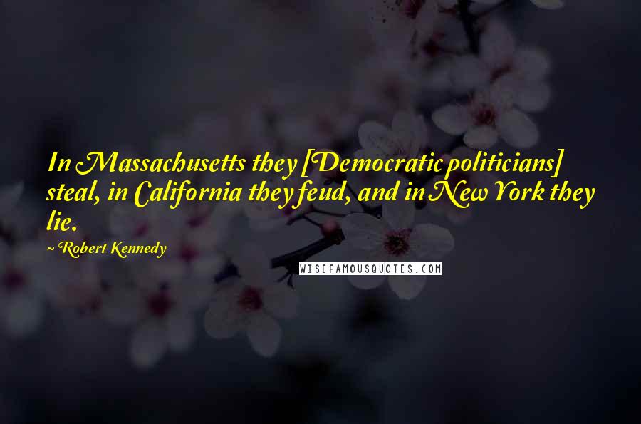 Robert Kennedy Quotes: In Massachusetts they [Democratic politicians] steal, in California they feud, and in New York they lie.
