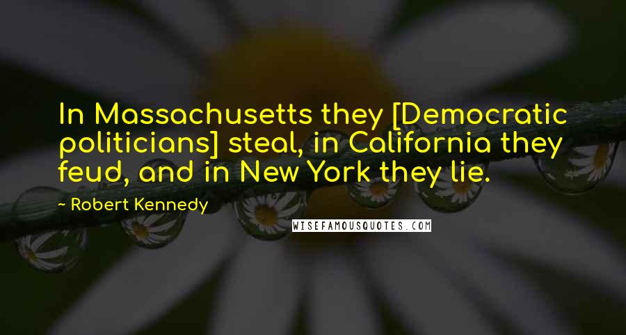 Robert Kennedy Quotes: In Massachusetts they [Democratic politicians] steal, in California they feud, and in New York they lie.