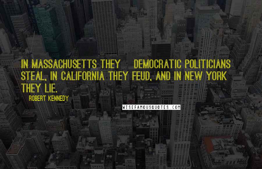 Robert Kennedy Quotes: In Massachusetts they [Democratic politicians] steal, in California they feud, and in New York they lie.