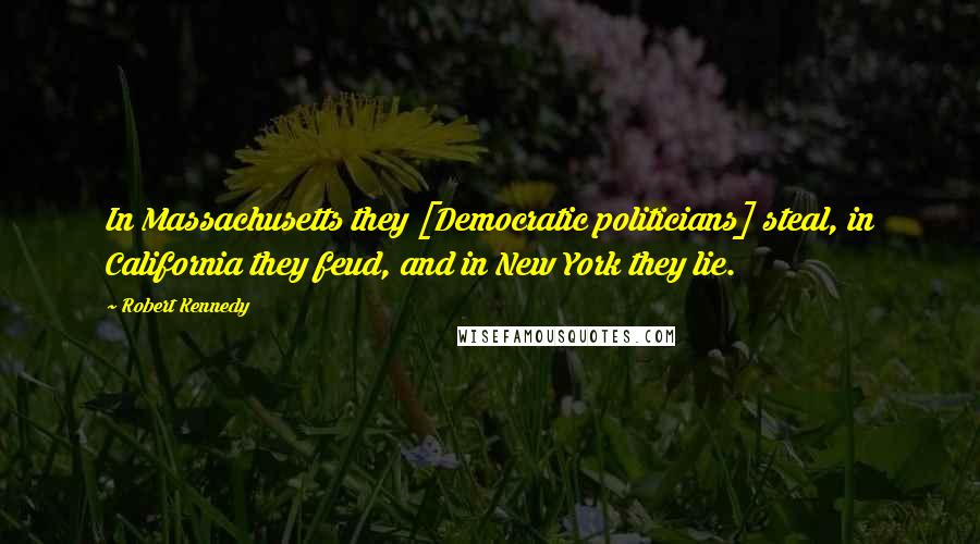 Robert Kennedy Quotes: In Massachusetts they [Democratic politicians] steal, in California they feud, and in New York they lie.