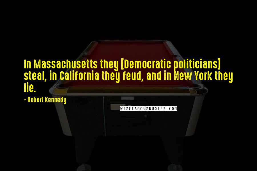 Robert Kennedy Quotes: In Massachusetts they [Democratic politicians] steal, in California they feud, and in New York they lie.