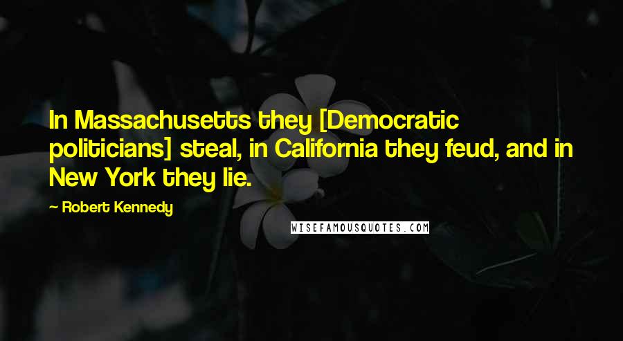 Robert Kennedy Quotes: In Massachusetts they [Democratic politicians] steal, in California they feud, and in New York they lie.