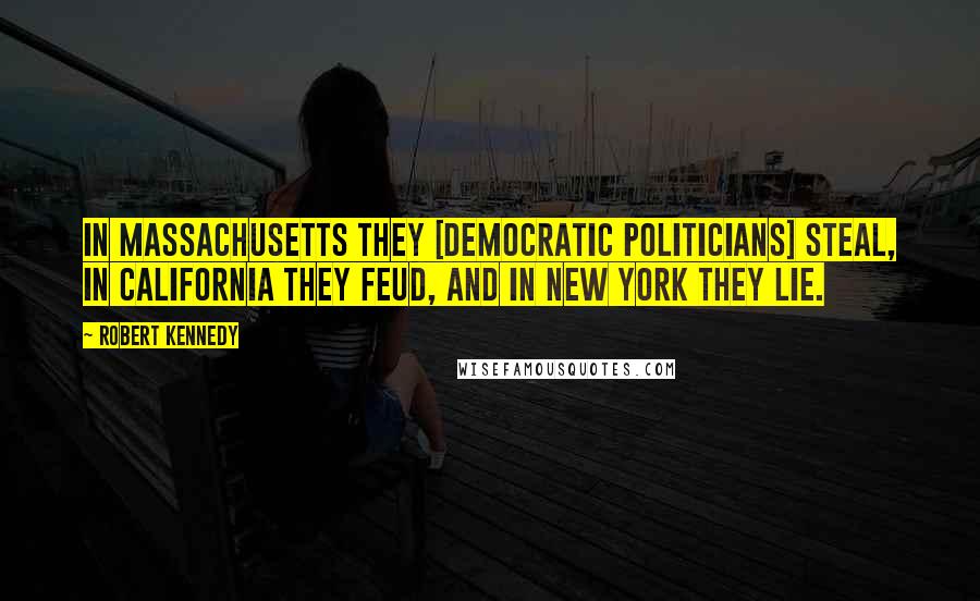 Robert Kennedy Quotes: In Massachusetts they [Democratic politicians] steal, in California they feud, and in New York they lie.