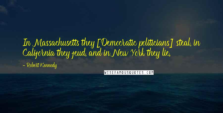 Robert Kennedy Quotes: In Massachusetts they [Democratic politicians] steal, in California they feud, and in New York they lie.