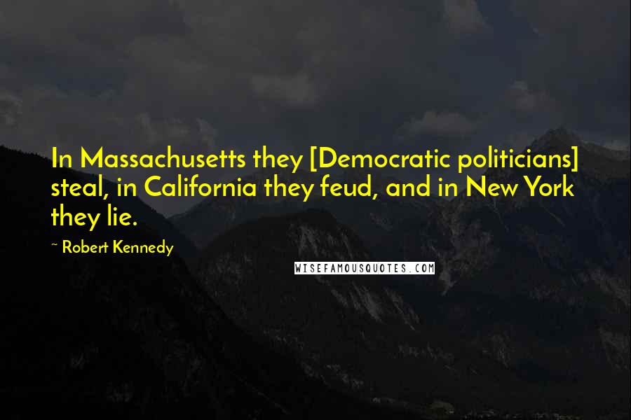 Robert Kennedy Quotes: In Massachusetts they [Democratic politicians] steal, in California they feud, and in New York they lie.