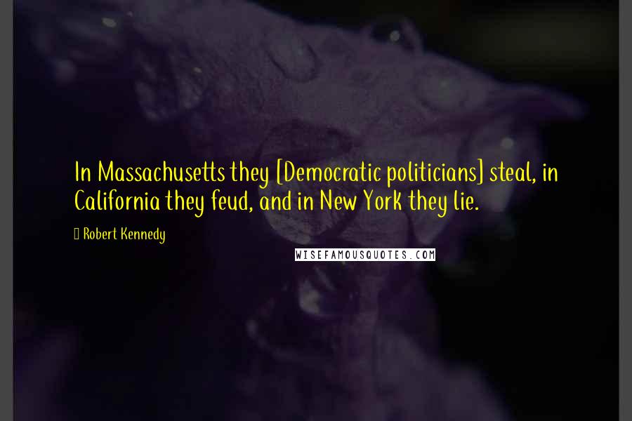 Robert Kennedy Quotes: In Massachusetts they [Democratic politicians] steal, in California they feud, and in New York they lie.