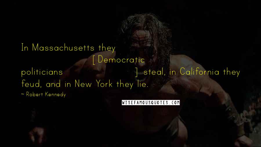 Robert Kennedy Quotes: In Massachusetts they [Democratic politicians] steal, in California they feud, and in New York they lie.