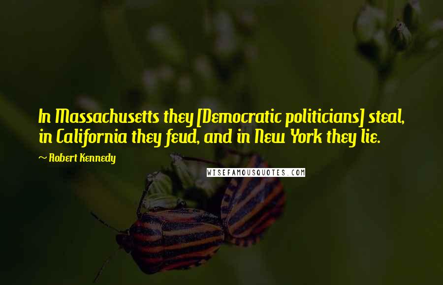 Robert Kennedy Quotes: In Massachusetts they [Democratic politicians] steal, in California they feud, and in New York they lie.