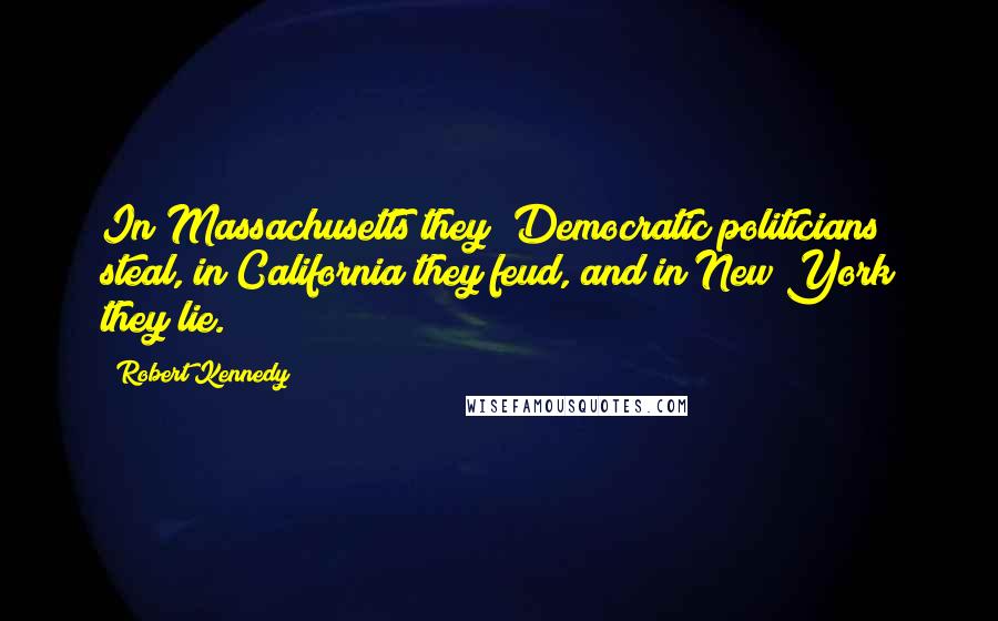 Robert Kennedy Quotes: In Massachusetts they [Democratic politicians] steal, in California they feud, and in New York they lie.