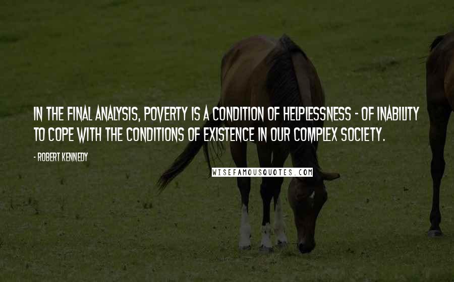 Robert Kennedy Quotes: In the final analysis, poverty is a condition of helplessness - of inability to cope with the conditions of existence in our complex society.