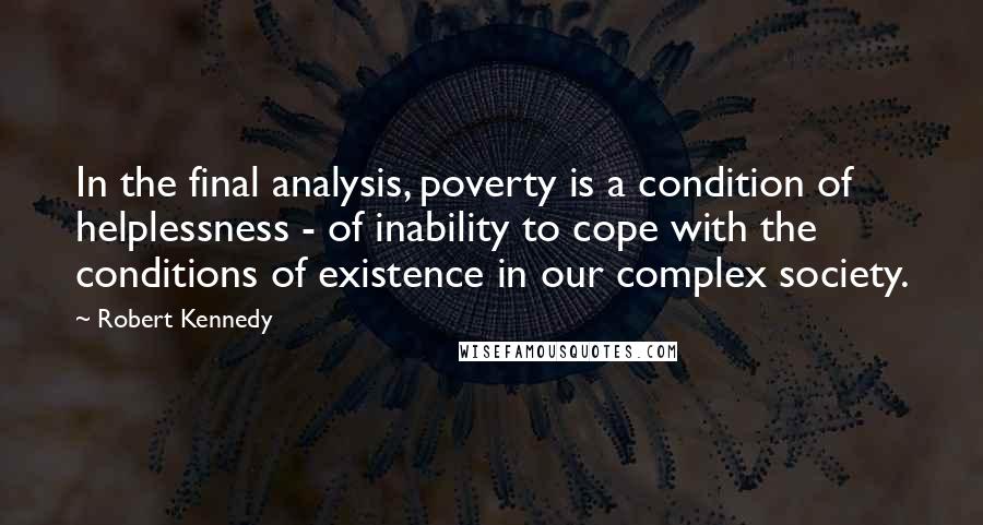 Robert Kennedy Quotes: In the final analysis, poverty is a condition of helplessness - of inability to cope with the conditions of existence in our complex society.