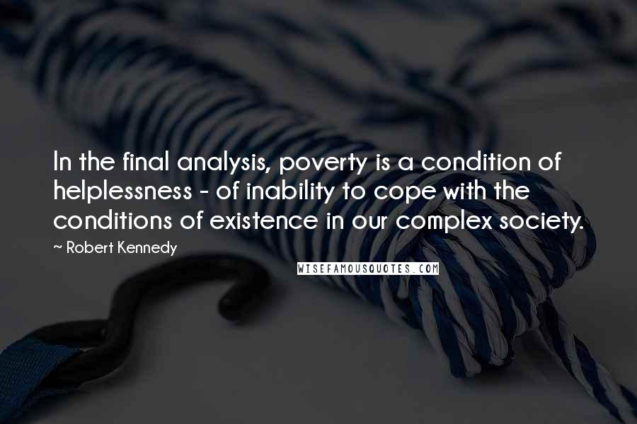 Robert Kennedy Quotes: In the final analysis, poverty is a condition of helplessness - of inability to cope with the conditions of existence in our complex society.
