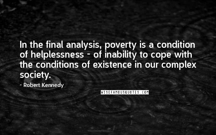 Robert Kennedy Quotes: In the final analysis, poverty is a condition of helplessness - of inability to cope with the conditions of existence in our complex society.