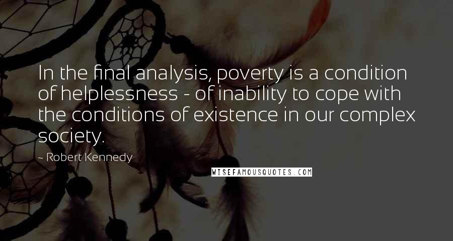 Robert Kennedy Quotes: In the final analysis, poverty is a condition of helplessness - of inability to cope with the conditions of existence in our complex society.