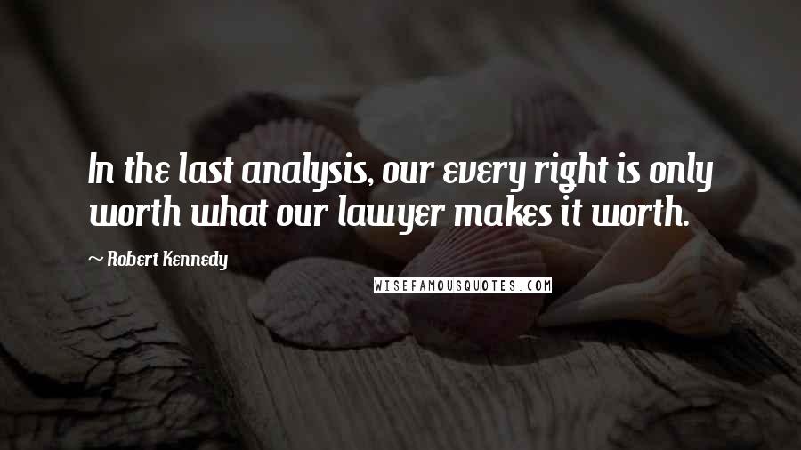 Robert Kennedy Quotes: In the last analysis, our every right is only worth what our lawyer makes it worth.