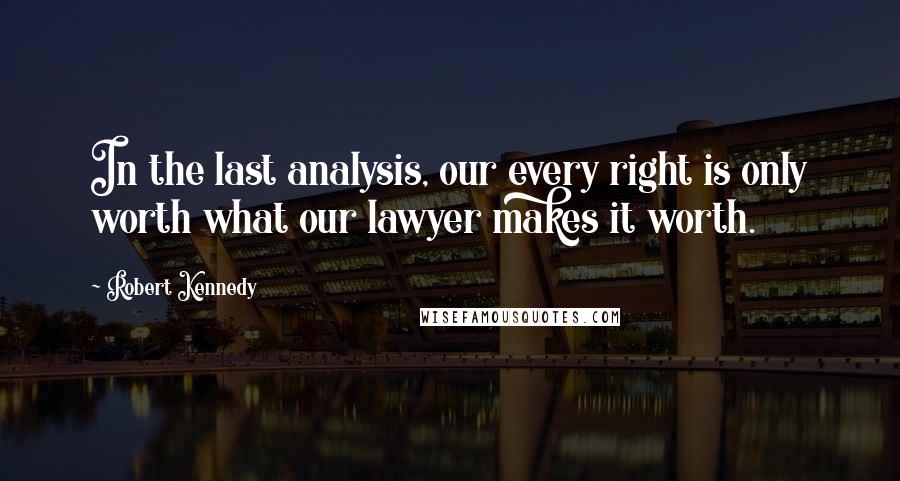 Robert Kennedy Quotes: In the last analysis, our every right is only worth what our lawyer makes it worth.