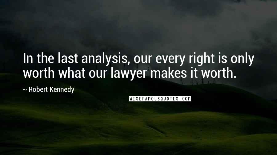 Robert Kennedy Quotes: In the last analysis, our every right is only worth what our lawyer makes it worth.