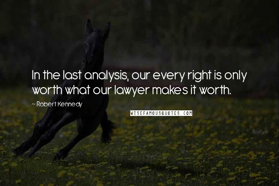 Robert Kennedy Quotes: In the last analysis, our every right is only worth what our lawyer makes it worth.