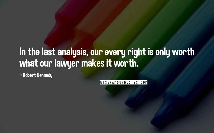 Robert Kennedy Quotes: In the last analysis, our every right is only worth what our lawyer makes it worth.