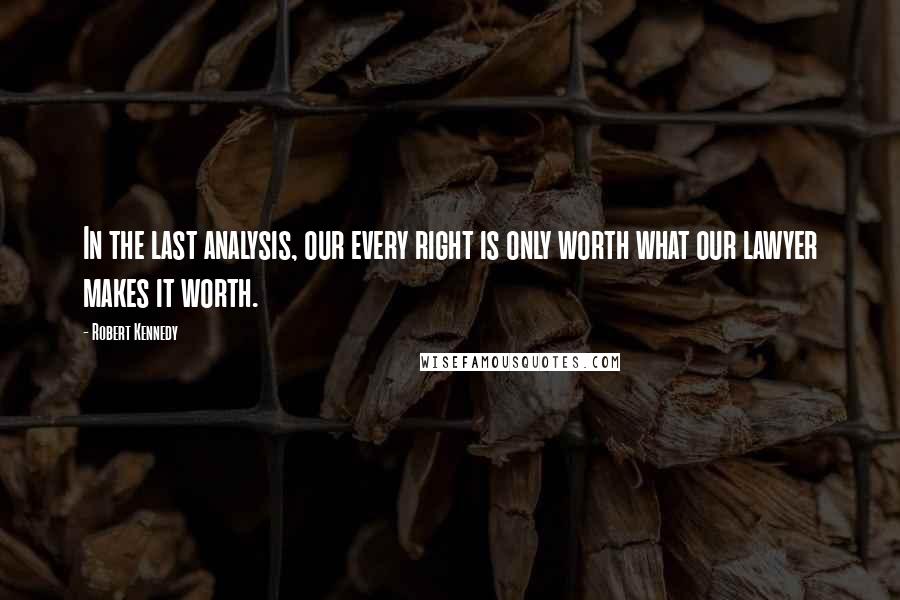 Robert Kennedy Quotes: In the last analysis, our every right is only worth what our lawyer makes it worth.