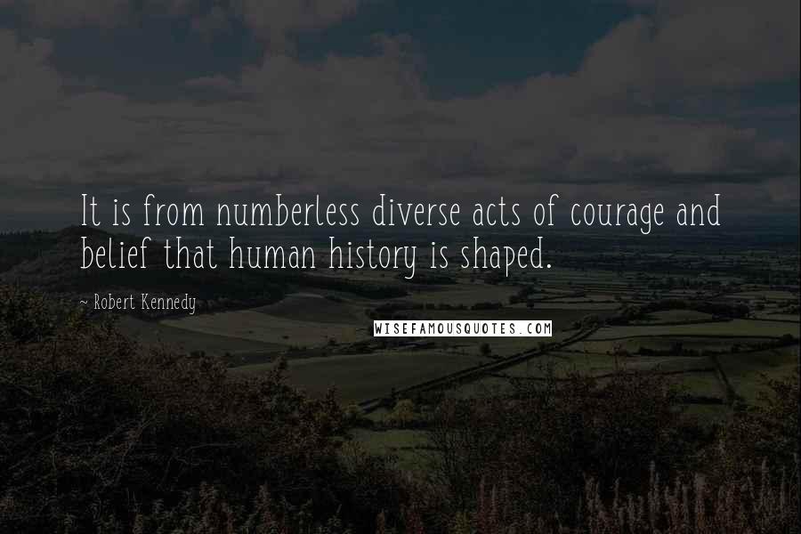 Robert Kennedy Quotes: It is from numberless diverse acts of courage and belief that human history is shaped.